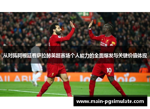 从对阵阿根廷看萨拉赫英超赛场个人能力的全面爆发与关键价值体现