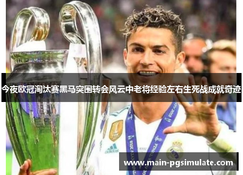 今夜欧冠淘汰赛黑马突围转会风云中老将经验左右生死战成就奇迹