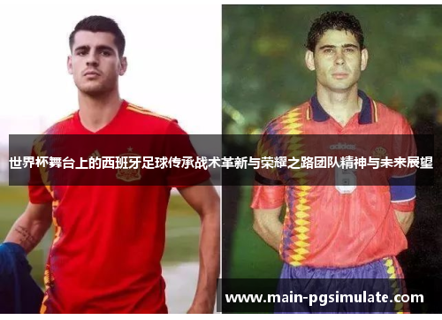 世界杯舞台上的西班牙足球传承战术革新与荣耀之路团队精神与未来展望
