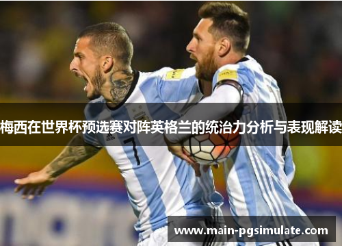 梅西在世界杯预选赛对阵英格兰的统治力分析与表现解读 梅西在世界杯预选赛对阵英格兰的统治力分析与表现解读