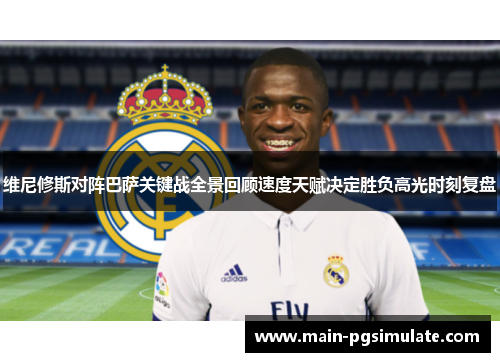 维尼修斯对阵巴萨关键战全景回顾速度天赋决定胜负高光时刻复盘