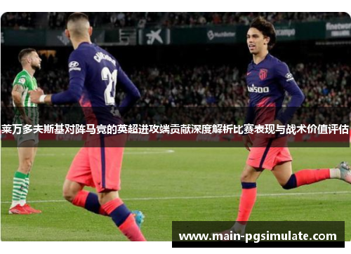 莱万多夫斯基对阵马竞的英超进攻端贡献深度解析比赛表现与战术价值评估