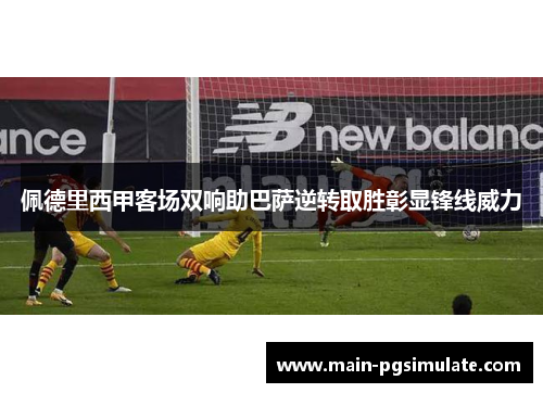 佩德里西甲客场双响助巴萨逆转取胜彰显锋线威力