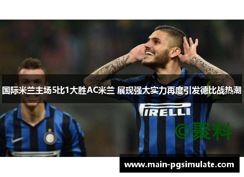 国际米兰主场5比1大胜AC米兰 展现强大实力再度引发德比战热潮 国际米兰主场5比1大胜AC米兰 展现强大实力再度引发德比战热潮