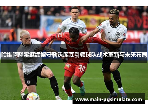 哈维阿隆索继续留守勒沃库森引领球队战术革新与未来布局