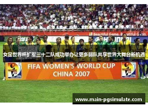 女足世界杯扩军三十二队成功举办让更多弱队共享世界大舞台新机遇