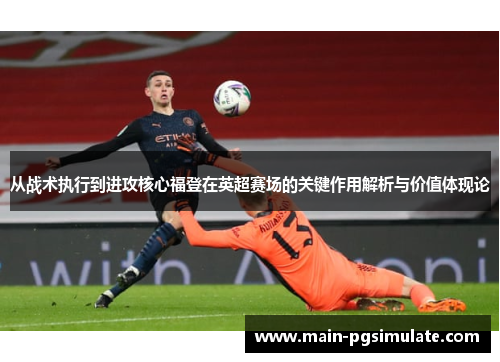从战术执行到进攻核心福登在英超赛场的关键作用解析与价值体现论