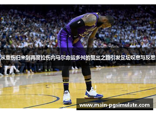 从重伤归来到再度拉伤内马尔命运多舛的复出之路引发足坛叹息与反思