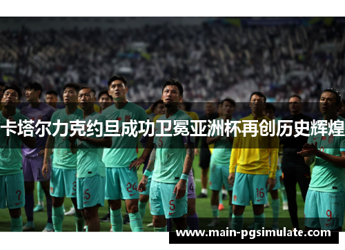 卡塔尔力克约旦成功卫冕亚洲杯再创历史辉煌 卡塔尔力克约旦成功卫冕亚洲杯再创历史辉煌