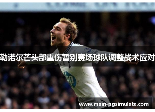 勒诺尔芒头部重伤暂别赛场球队调整战术应对 勒诺尔芒头部重伤暂别赛场球队调整战术应对