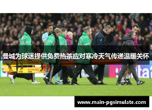 曼城为球迷提供免费热茶应对寒冷天气传递温暖关怀