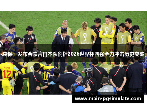 森保一发布会豪言日本队剑指2026世界杯四强全力冲击历史突破