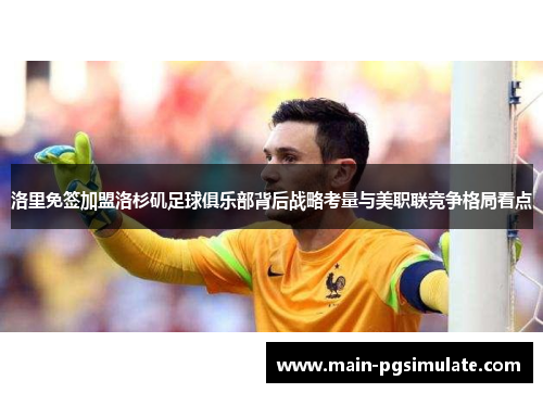 洛里免签加盟洛杉矶足球俱乐部背后战略考量与美职联竞争格局看点