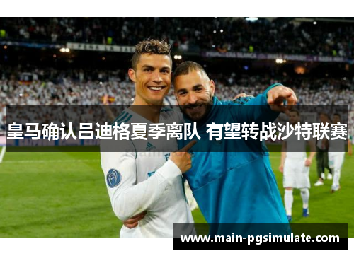 皇马确认吕迪格夏季离队 有望转战沙特联赛