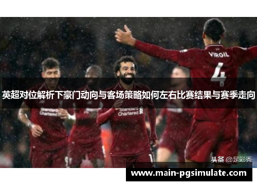 英超对位解析下豪门动向与客场策略如何左右比赛结果与赛季走向