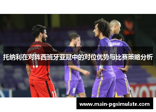 托纳利在对阵西班牙亚冠中的对位优势与比赛策略分析 托纳利在对阵西班牙亚冠中的对位优势与比赛策略分析