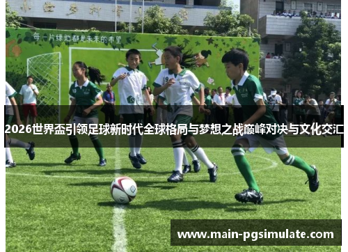 2026世界盃引领足球新时代全球格局与梦想之战巅峰对决与文化交汇 2026世界盃引领足球新时代全球格局与梦想之战巅峰对决与文化交汇