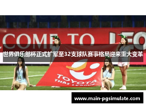 世界俱乐部杯正式扩军至32支球队赛事格局迎来重大变革 世界俱乐部杯正式扩军至32支球队赛事格局迎来重大变革