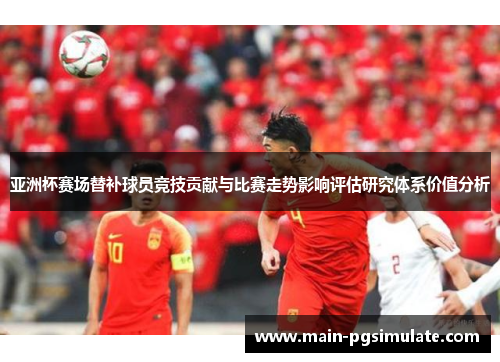 亚洲杯赛场替补球员竞技贡献与比赛走势影响评估研究体系价值分析