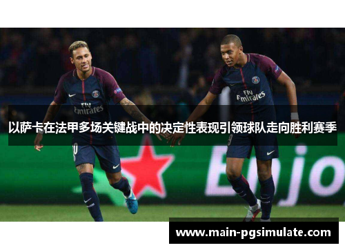 以萨卡在法甲多场关键战中的决定性表现引领球队走向胜利赛季 以萨卡在法甲多场关键战中的决定性表现引领球队走向胜利赛季