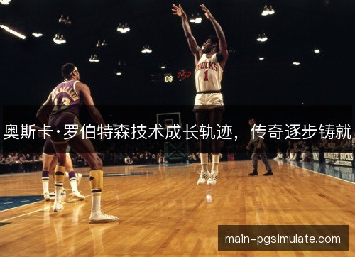 奥斯卡·罗伯特森技术成长轨迹,传奇逐步铸就 奥斯卡·罗伯特森技术成长轨迹,传奇逐步铸就