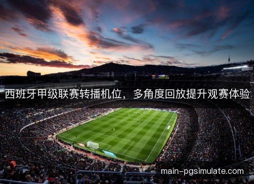 西班牙甲级联赛转播机位,多角度回放提升观赛体验 西班牙甲级联赛转播机位,多角度回放提升观赛体验